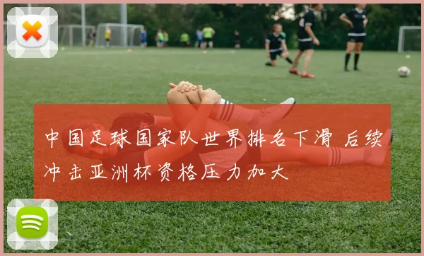 中国足球国家队世界排名下滑 后续冲击亚洲杯资格压力加大