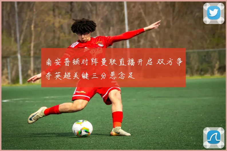 南安普顿对阵曼联直播开启 双方争夺英超关键三分悬念足