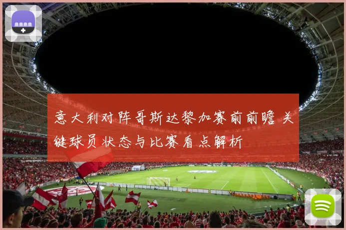 意大利对阵哥斯达黎加赛前前瞻 关键球员状态与比赛看点解析