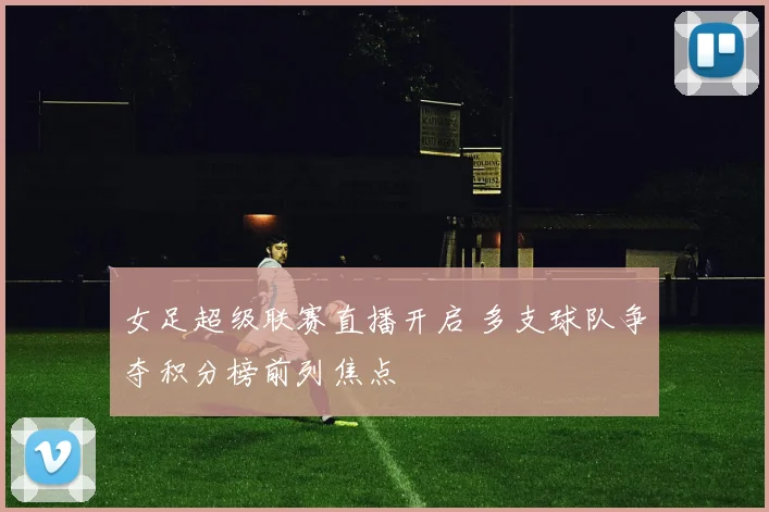 女足超级联赛直播开启 多支球队争夺积分榜前列焦点