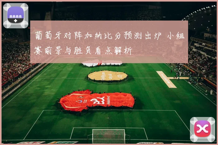 葡萄牙对阵加纳比分预测出炉 小组赛前景与胜负看点解析