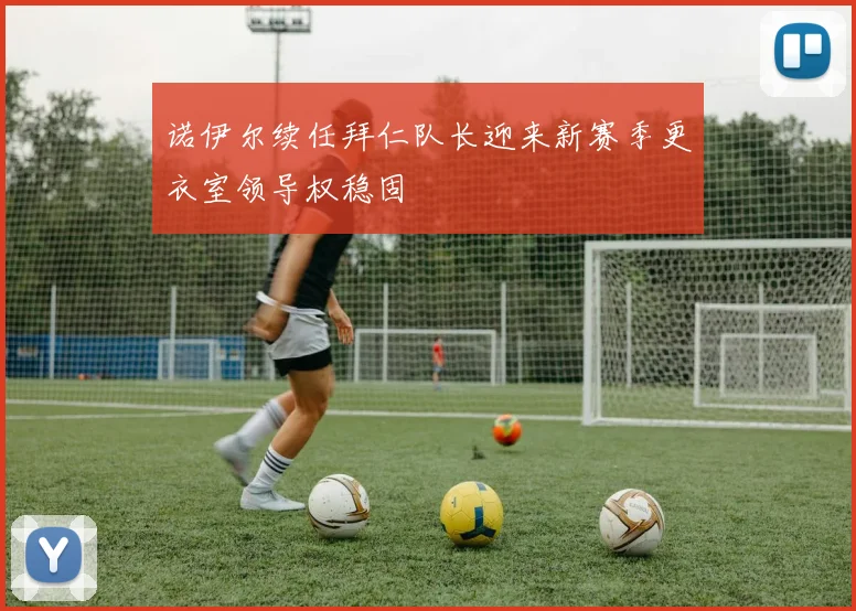 诺伊尔续任拜仁队长迎来新赛季更衣室领导权稳固