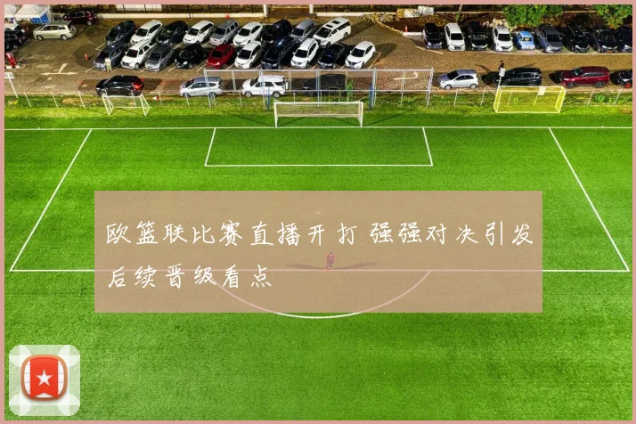 欧篮联比赛直播开打 强强对决引发后续晋级看点