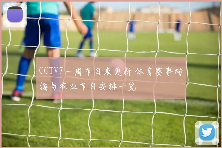 CCTV7一周节目表更新 体育赛事转播与农业节目安排一览