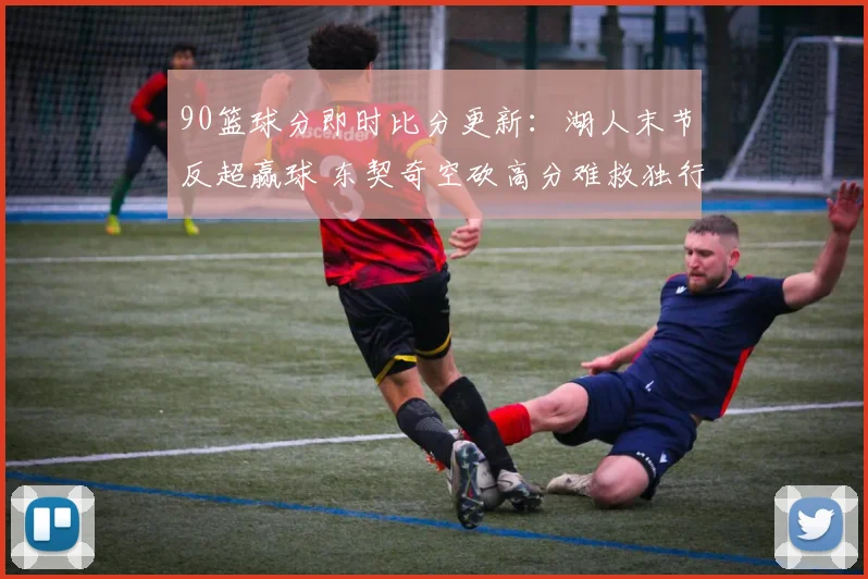 90篮球分即时比分更新：湖人末节反超赢球 东契奇空砍高分难救独行侠