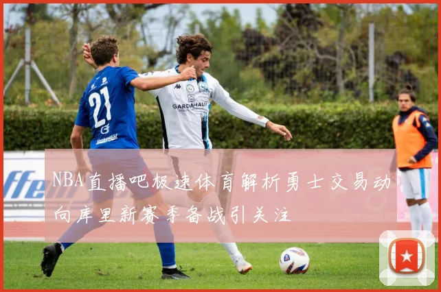 NBA直播吧极速体育解析勇士交易动向库里新赛季备战引关注