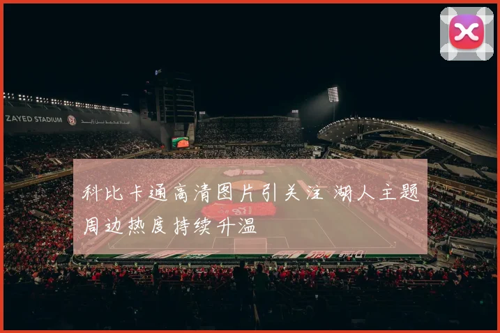 科比卡通高清图片引关注 湖人主题周边热度持续升温