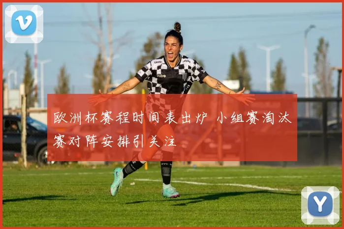 欧洲杯赛程时间表出炉 小组赛淘汰赛对阵安排引关注