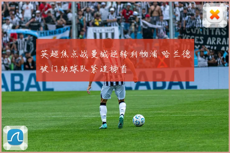 英超焦点战曼城逆转利物浦 哈兰德破门助球队紧追榜首