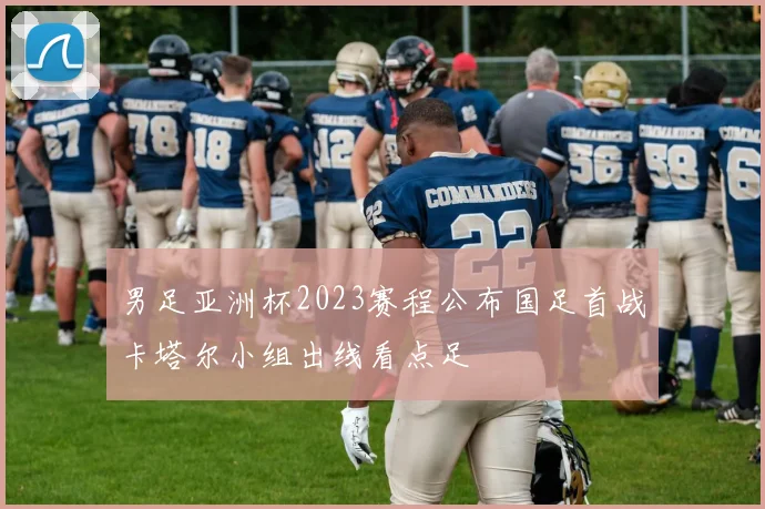 男足亚洲杯2023赛程公布国足首战卡塔尔小组出线看点足