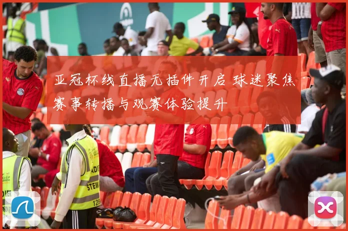亚冠杯线直播无插件开启 球迷聚焦赛事转播与观赛体验提升