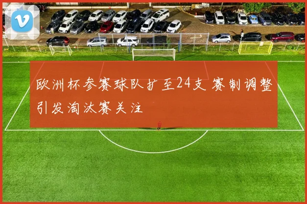 欧洲杯参赛球队扩至24支 赛制调整引发淘汰赛关注