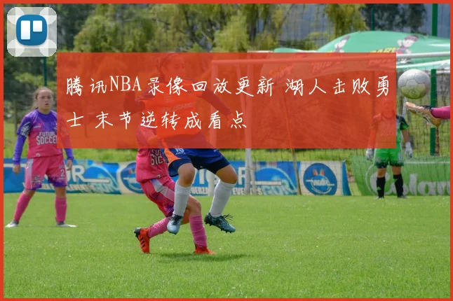 腾讯NBA录像回放更新 湖人击败勇士 末节逆转成看点