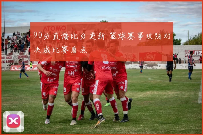 90分直播比分更新 篮球赛事攻防对决成比赛看点