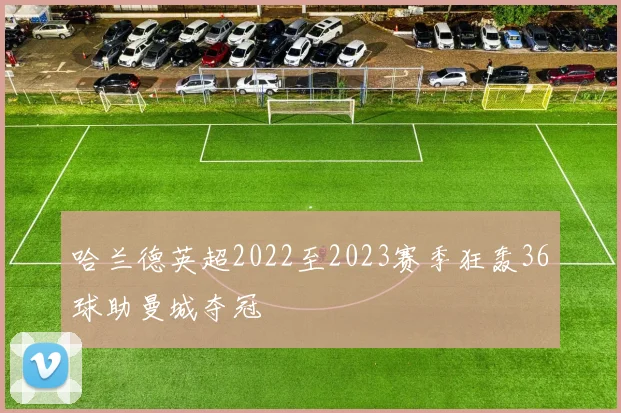 哈兰德英超2022至2023赛季狂轰36球助曼城夺冠