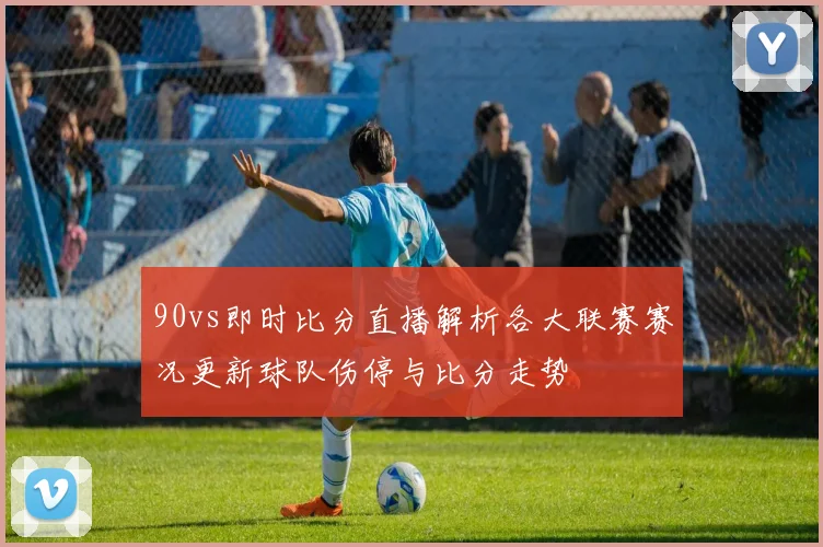 90vs即时比分直播解析各大联赛赛况更新球队伤停与比分走势