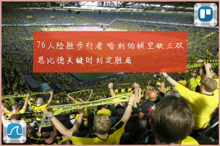 76人险胜步行者 哈利伯顿空砍三双恩比德关键时刻定胜局