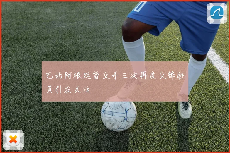 巴西阿根廷曾交手三次再度交锋胜负引发关注