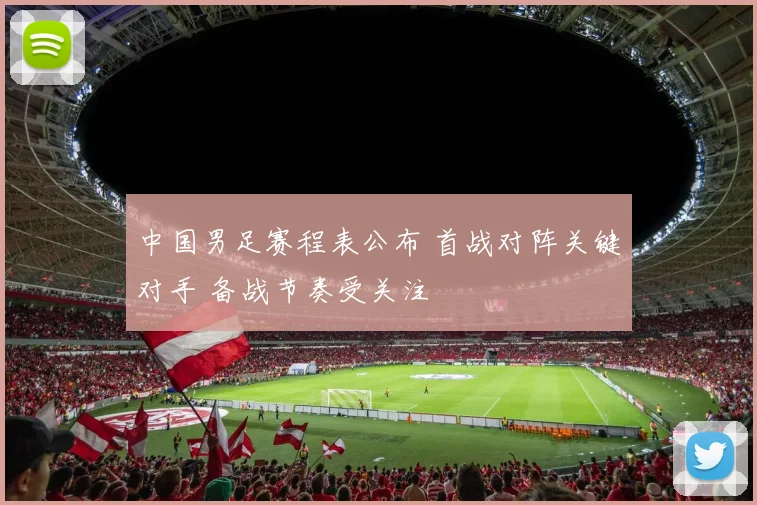 中国男足赛程表公布 首战对阵关键对手 备战节奏受关注