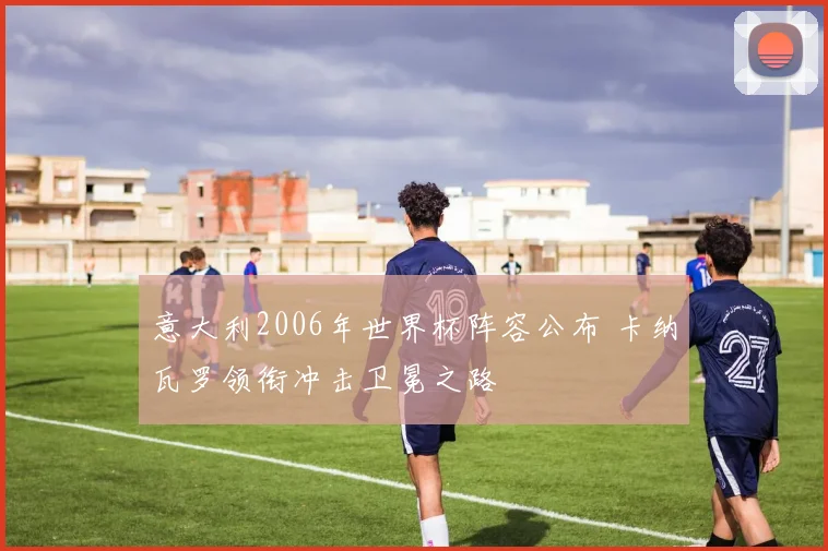 意大利2006年世界杯阵容公布 卡纳瓦罗领衔冲击卫冕之路