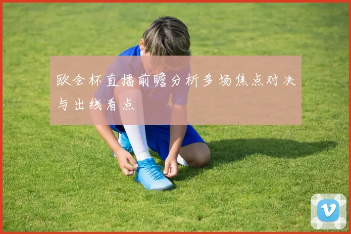 欧会杯直播前瞻分析多场焦点对决与出线看点