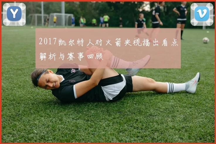 2017凯尔特人对火箭央视播出看点解析与赛事回顾