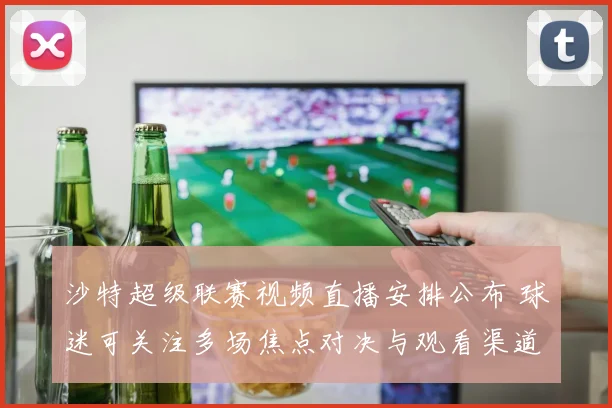 沙特超级联赛视频直播安排公布 球迷可关注多场焦点对决与观看渠道