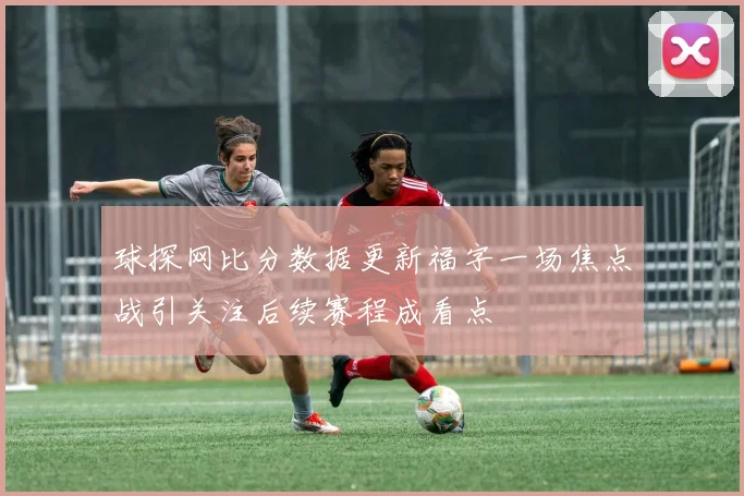 球探网比分数据更新福字一场焦点战引关注后续赛程成看点