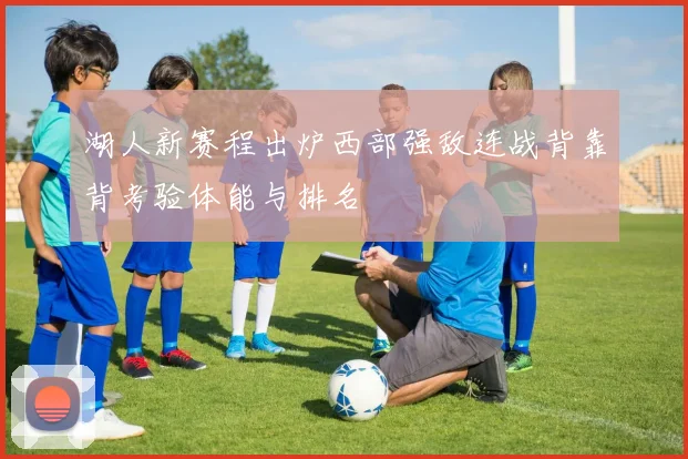 湖人新赛程出炉西部强敌连战背靠背考验体能与排名
