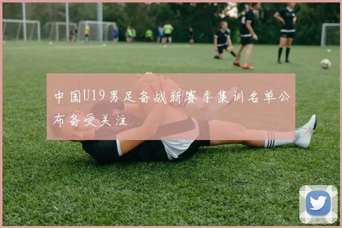 中国U19男足备战新赛季集训名单公布备受关注