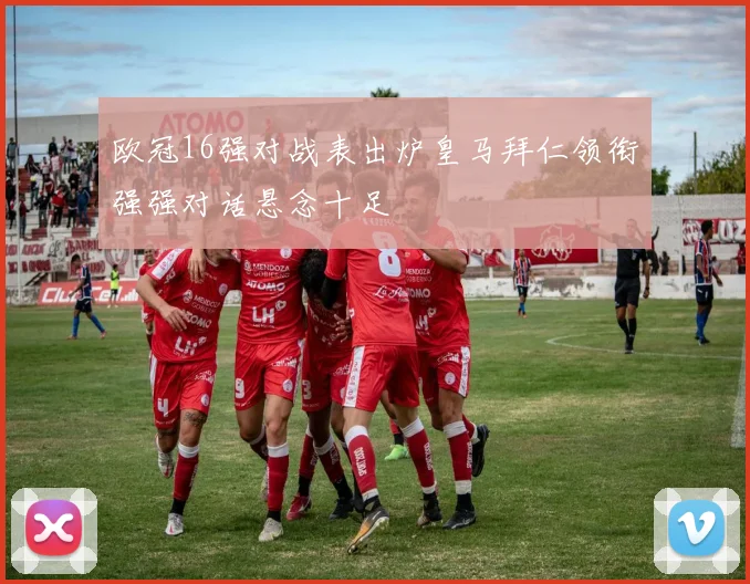欧冠16强对战表出炉皇马拜仁领衔强强对话悬念十足