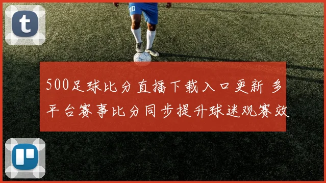 500足球比分直播下载入口更新 多平台赛事比分同步提升球迷观赛效率