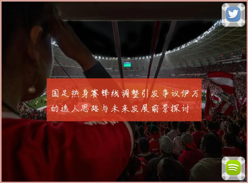 国足热身赛锋线调整引发争议伊万的选人思路与未来发展前景探讨