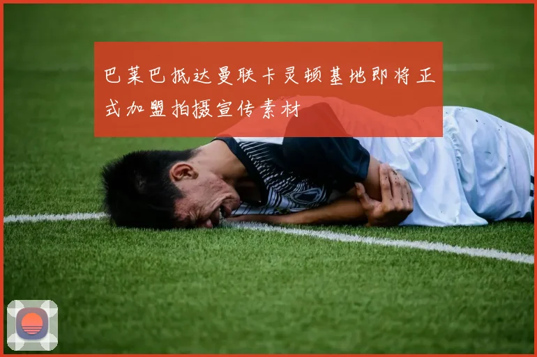巴莱巴抵达曼联卡灵顿基地即将正式加盟拍摄宣传素材