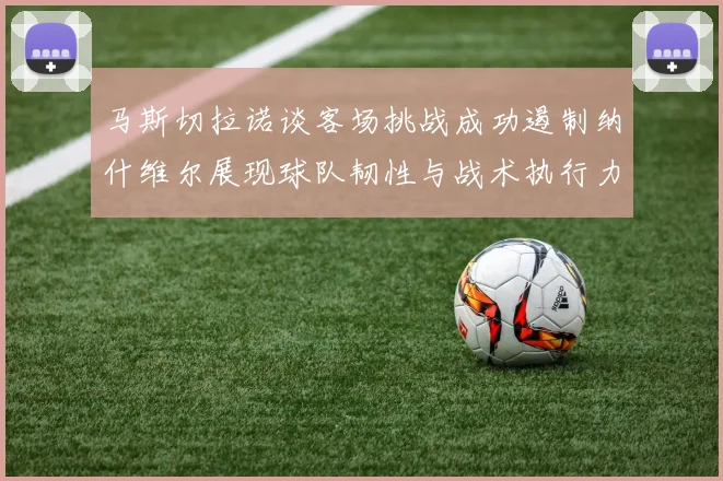 马斯切拉诺谈客场挑战成功遏制纳什维尔展现球队韧性与战术执行力