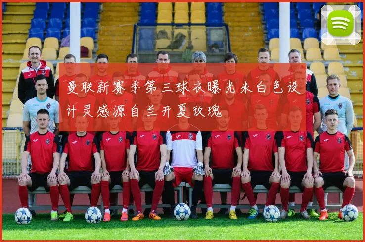曼联新赛季第三球衣曝光米白色设计灵感源自兰开夏玫瑰