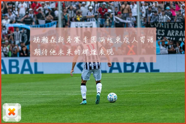 杨瀚森新秀赛季圆满结束众人寄语期待他未来的辉煌表现