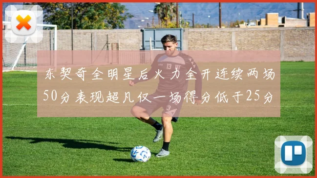 东契奇全明星后火力全开连续两场50分表现超凡仅一场得分低于25分