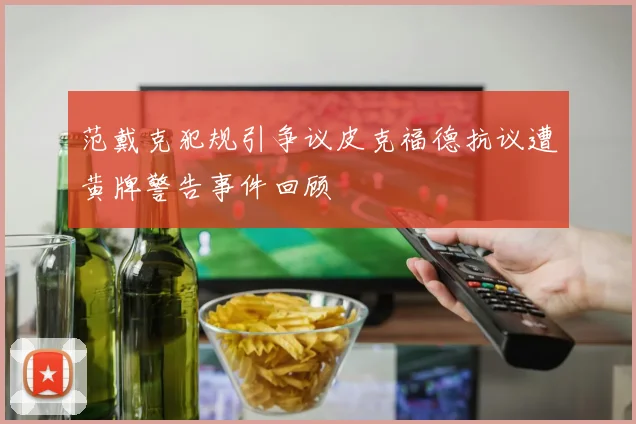 范戴克犯规引争议皮克福德抗议遭黄牌警告事件回顾