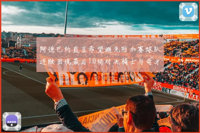 阿德巴约直言希望避免附加赛球队连败困境最后10场对决骑士与奇才