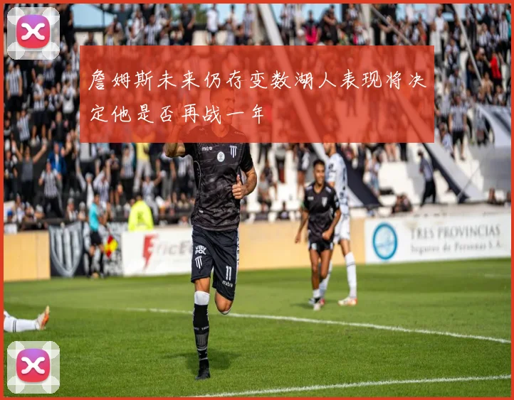 詹姆斯未来仍存变数湖人表现将决定他是否再战一年