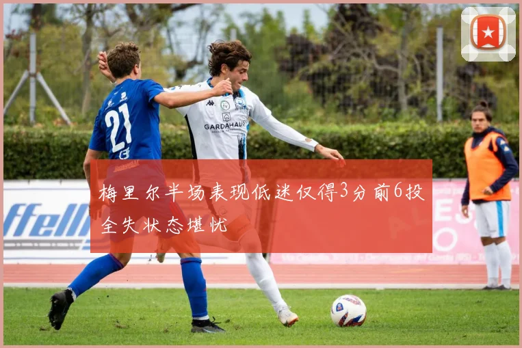 梅里尔半场表现低迷仅得3分前6投全失状态堪忧