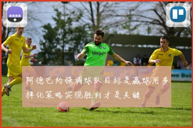 阿德巴约强调球队目标是赢球用多样化策略实现胜利才是关键