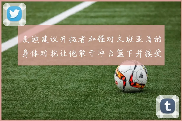 麦迪建议开拓者加强对文班亚马的身体对抗让他敢于冲击篮下并接受挑战