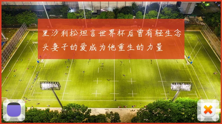 里沙利松坦言世界杯后曾有轻生念头妻子的爱成为他重生的力量