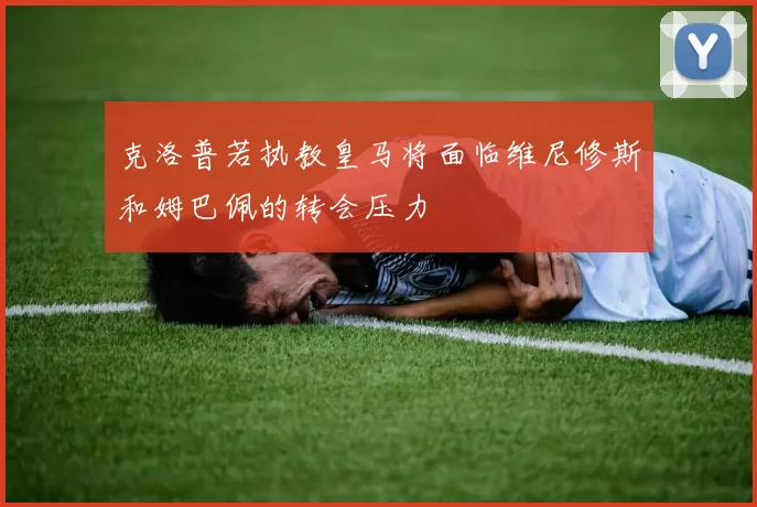 克洛普若执教皇马将面临维尼修斯和姆巴佩的转会压力