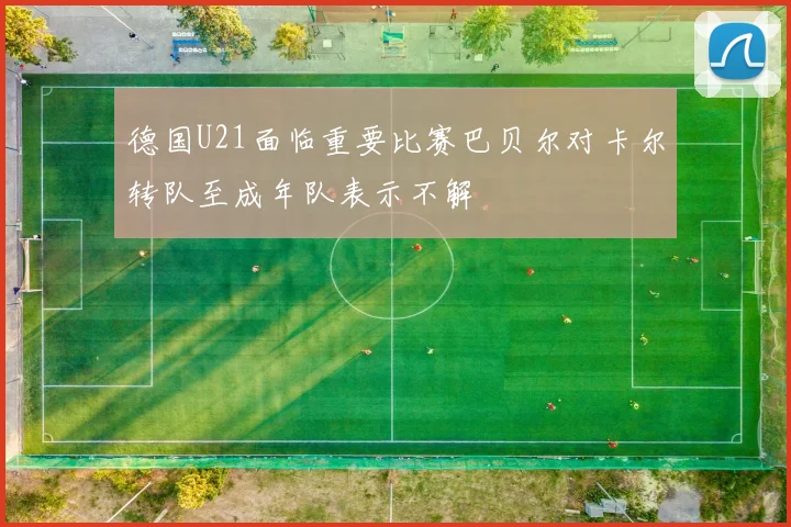 德国U21面临重要比赛巴贝尔对卡尔转队至成年队表示不解