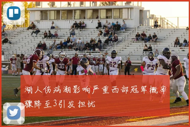 湖人伤病潮影响严重西部冠军概率骤降至3引发担忧
