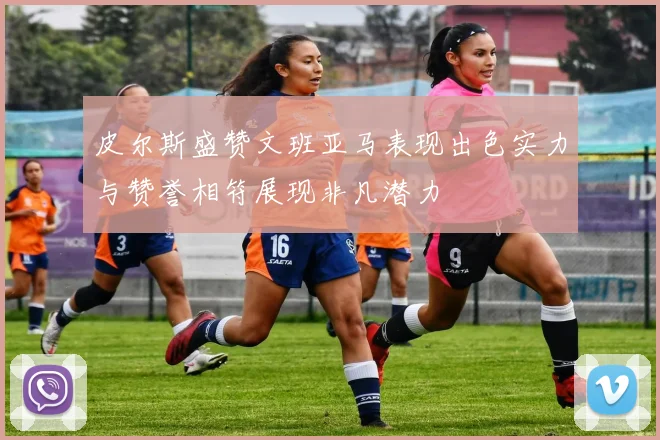 皮尔斯盛赞文班亚马表现出色实力与赞誉相符展现非凡潜力