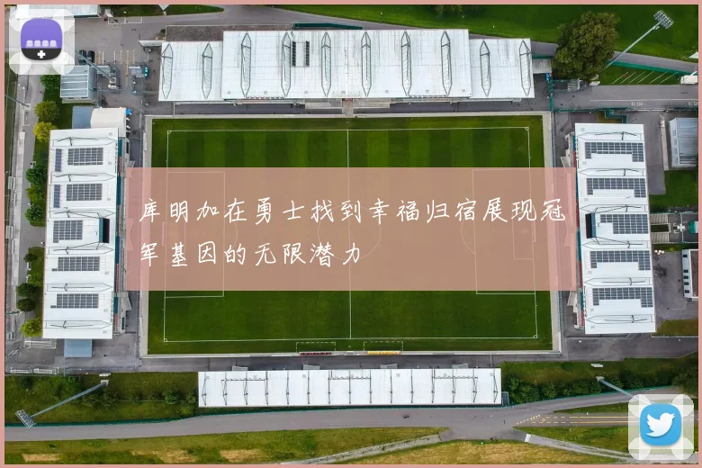 库明加在勇士找到幸福归宿展现冠军基因的无限潜力